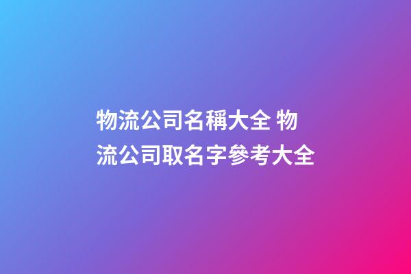 物流公司名稱大全 物流公司取名字參考大全-第1張-公司起名-玄機派